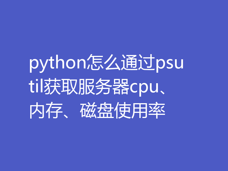 python怎么通过psutil获取服务器cpu、内存、磁盘使用率