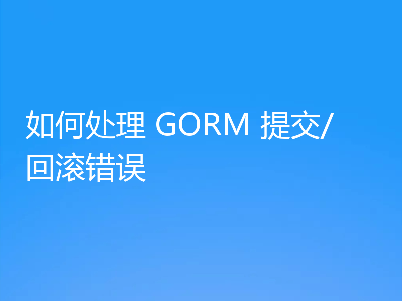 如何处理 GORM 提交/回滚错误
