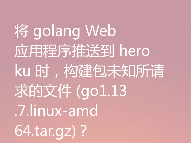 将 golang Web 应用程序推送到 heroku 时，构建包未知所请求的文件 (go1.13.7.linux-amd64.tar.gz)？