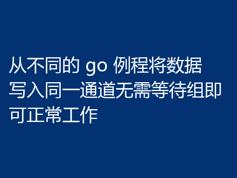 从不同的 go 例程将数据写入同一通道无需等待组即可正常工作