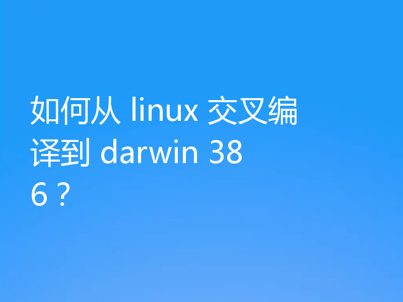 如何从 linux 交叉编译到 darwin 386?