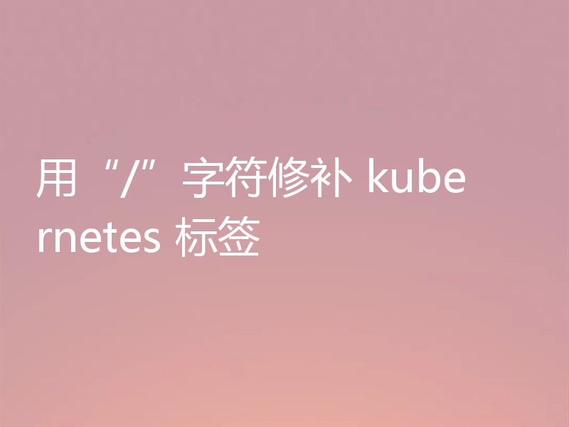 用“/”字符修补 kubernetes 标签