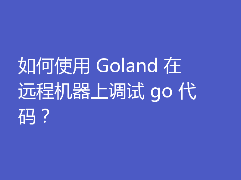 如何使用 Goland 在远程机器上调试 go 代码?