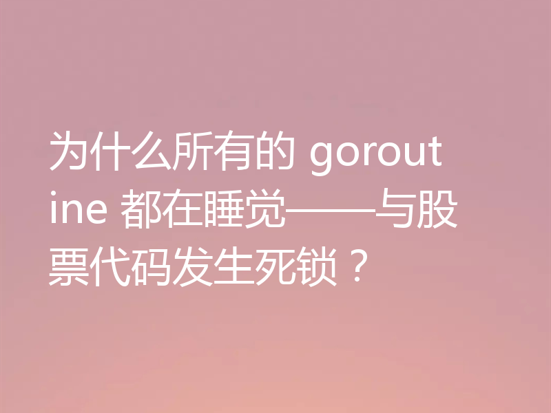 为什么所有的 goroutine 都在睡觉——与股票代码发生死锁？
