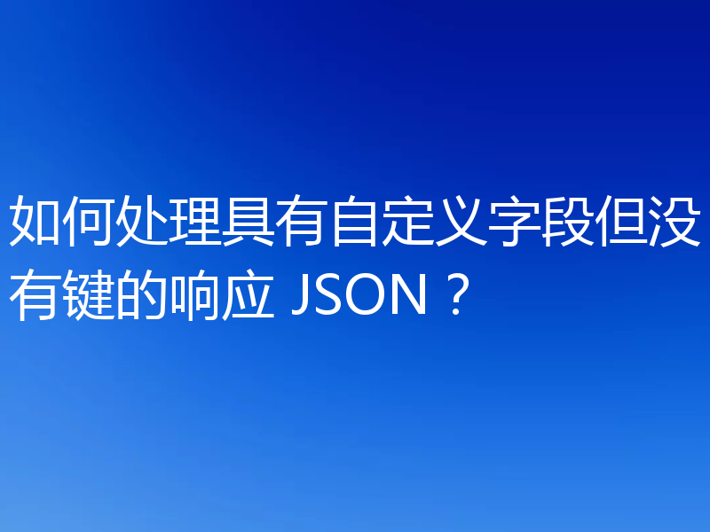 如何处理具有自定义字段但没有键的响应 JSON？