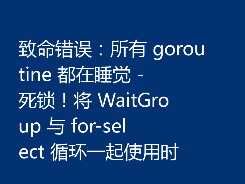 致命错误：所有 goroutine 都在睡觉 - 死锁！将 WaitGroup 与 for-select 循环一起使用时