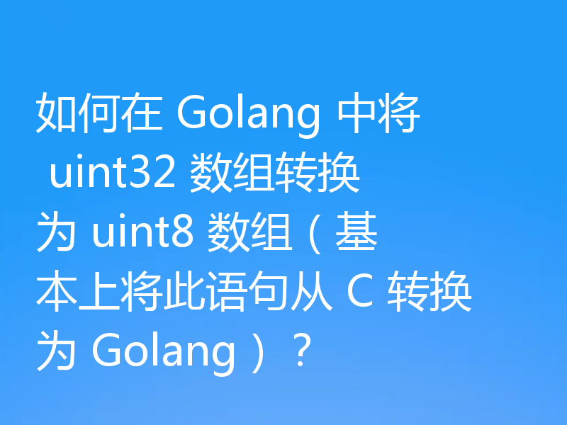 如何在 Golang 中将 uint32 数组转换为 uint8 数组（基本上将此语句从 C 转换为 Golang）？