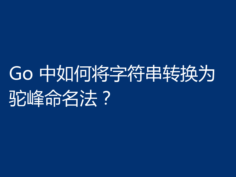 Go 中如何将字符串转换为驼峰命名法?