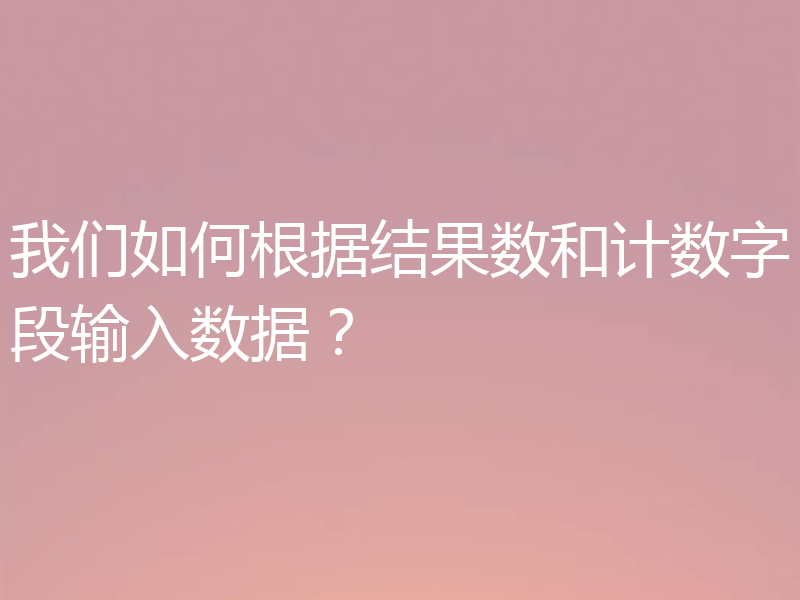 我们如何根据结果数和计数字段输入数据?