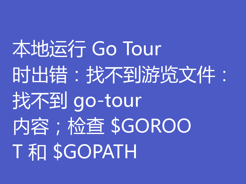 本地运行 Go Tour 时出错:找不到游览文件:找不到 go-tour 内容;检查 $GOROOT 和 $GOPATH