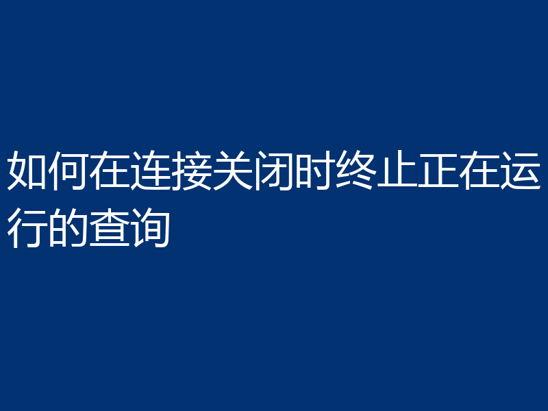 如何在连接关闭时终止正在运行的查询