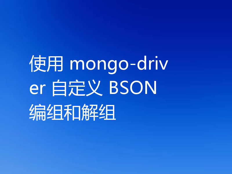 使用 mongo-driver 自定义 BSON 编组和解组