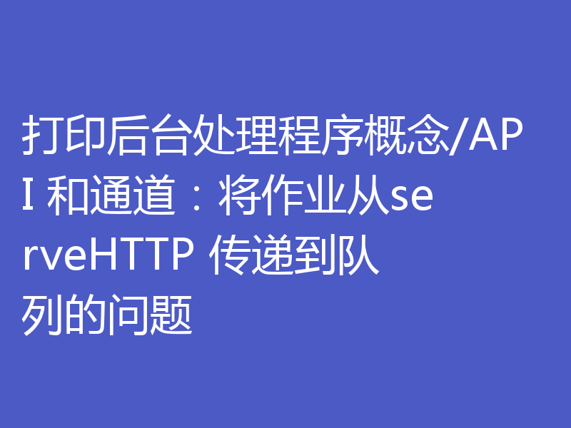 打印后台处理程序概念/API 和通道：将作业从serveHTTP 传递到队列的问题