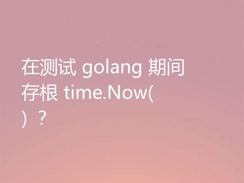 在测试 golang 期间存根 time.Now() ？