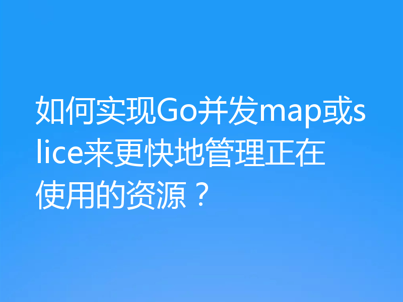 如何实现Go并发map或slice来更快地管理正在使用的资源？