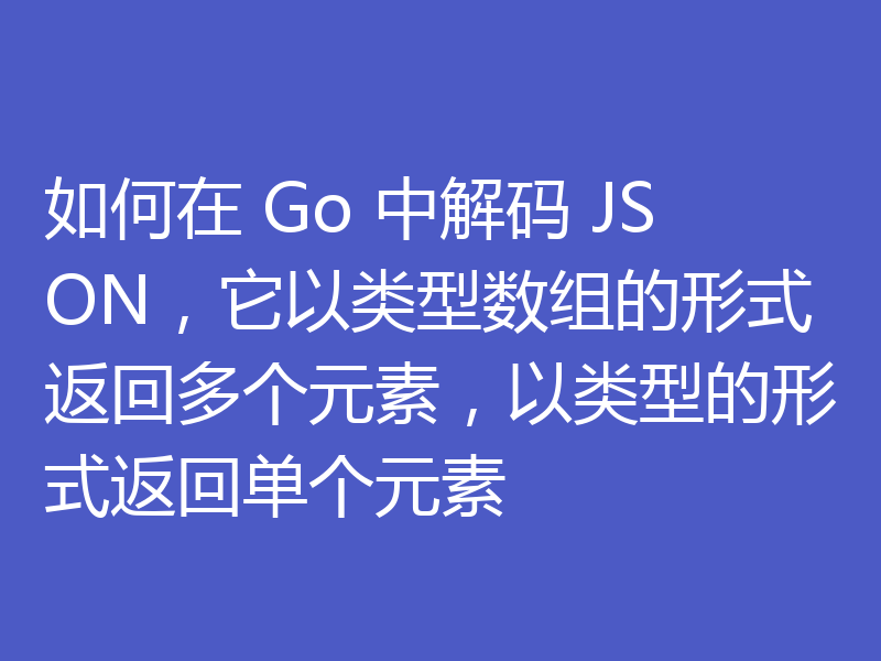 如何在 Go 中解码 JSON，它以类型数组的形式返回多个元素，以类型的形式返回单个元素