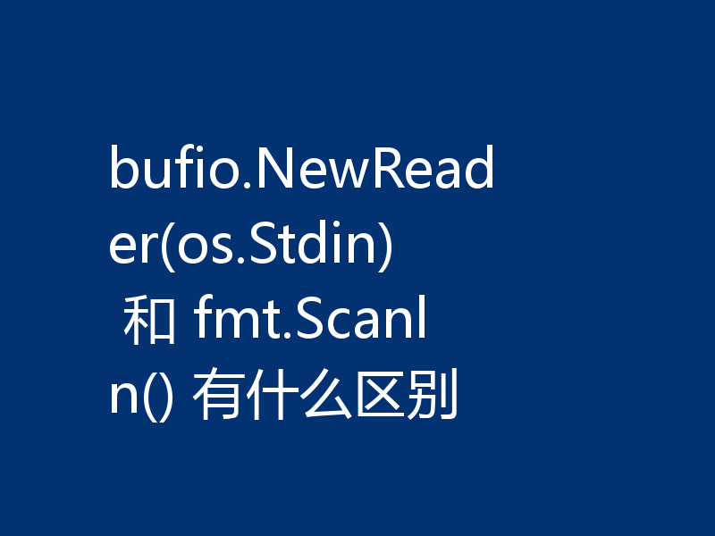 bufio.NewReader(os.Stdin) 和 fmt.Scanln() 有什么区别