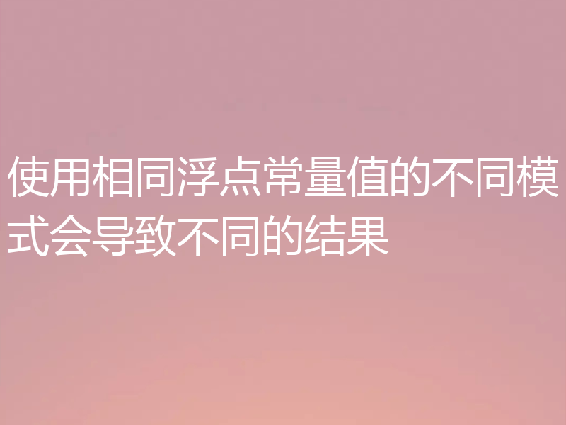 使用相同浮点常量值的不同模式会导致不同的结果