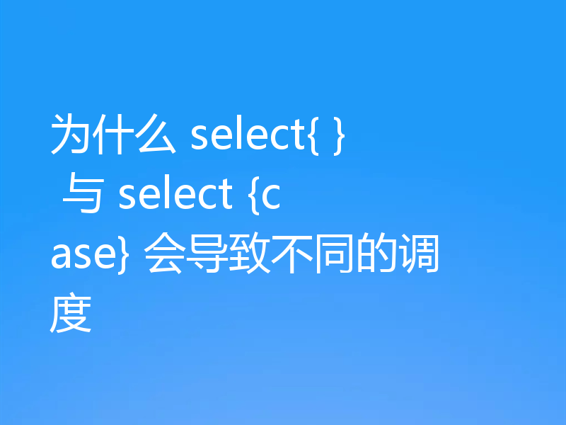 为什么 select{ } 与 select {case} 会导致不同的调度