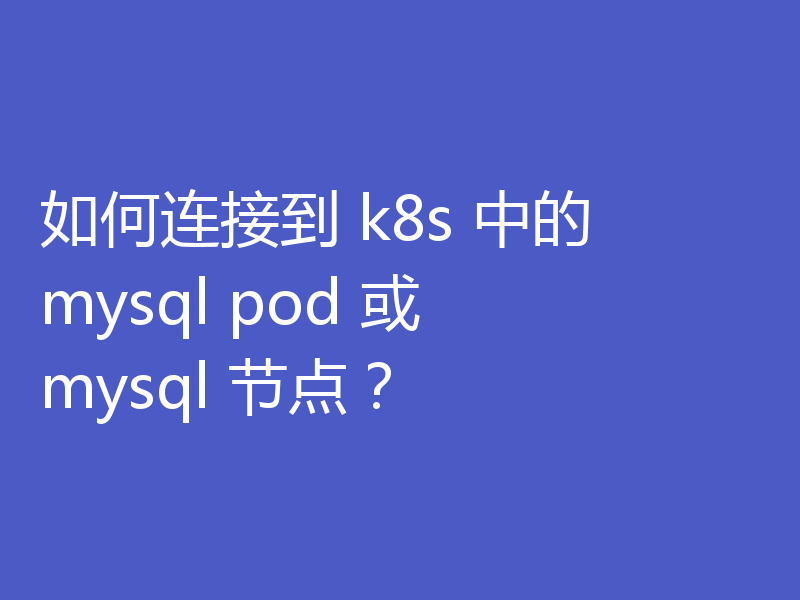 如何连接到 k8s 中的 mysql pod 或 mysql 节点？