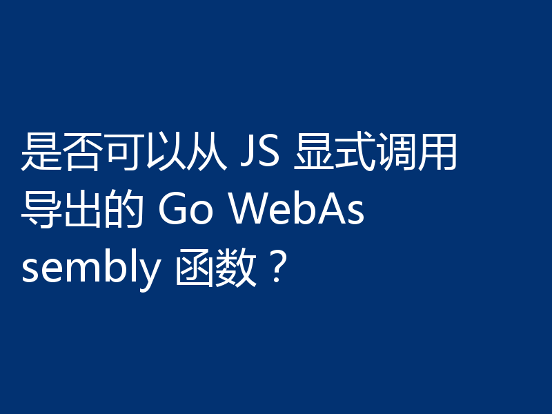 是否可以从 JS 显式调用导出的 Go WebAssembly 函数？