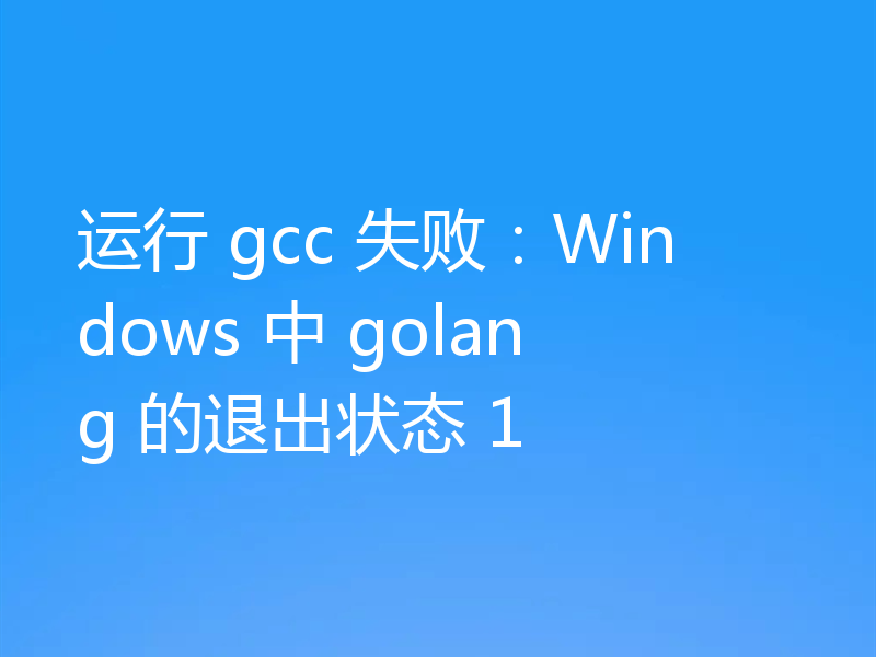 运行 gcc 失败：Windows 中 golang 的退出状态 1