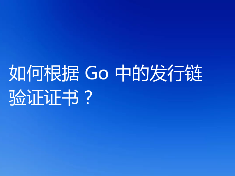 如何根据 Go 中的发行链验证证书？