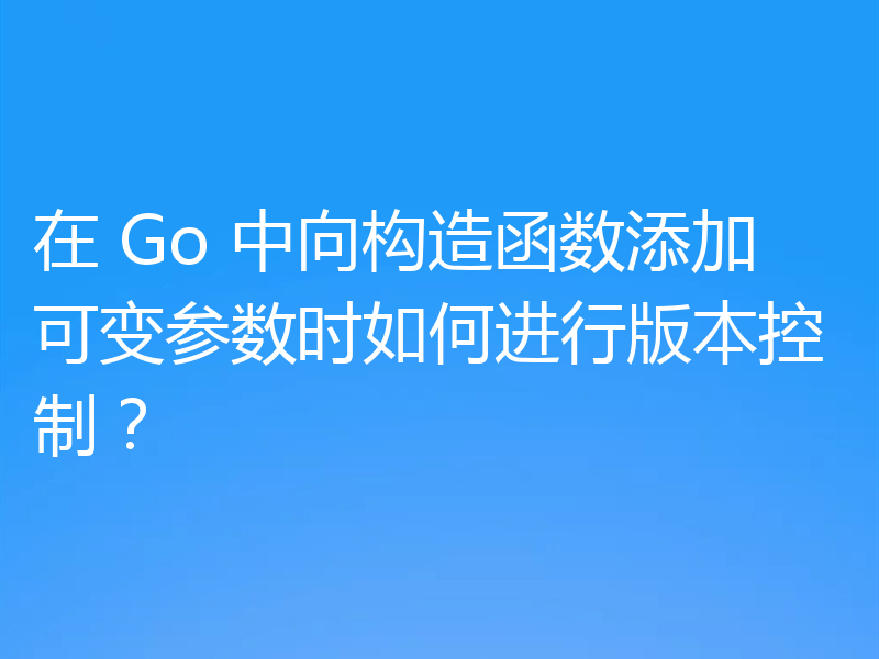 在 Go 中向构造函数添加可变参数时如何进行版本控制？