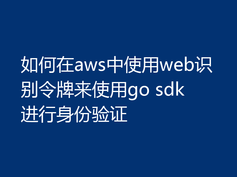 如何在aws中使用web识别令牌来使用go sdk进行身份验证