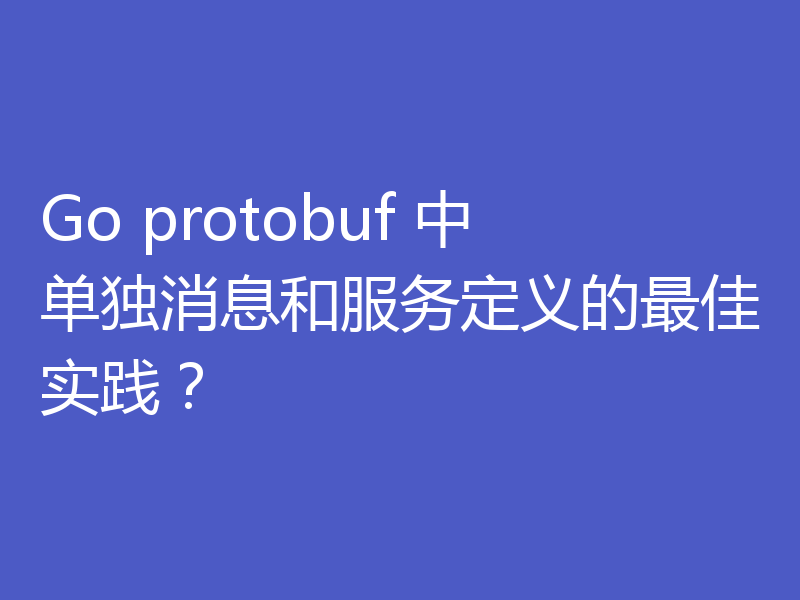 Go protobuf 中单独消息和服务定义的最佳实践？