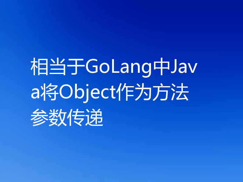 相当于GoLang中Java将Object作为方法参数传递