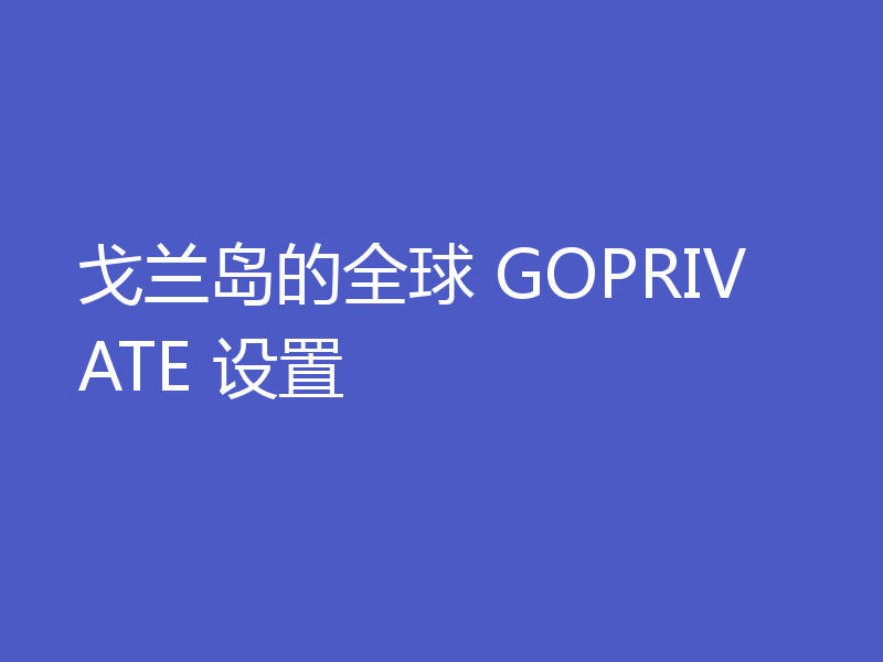 戈兰岛的全球 GOPRIVATE 设置