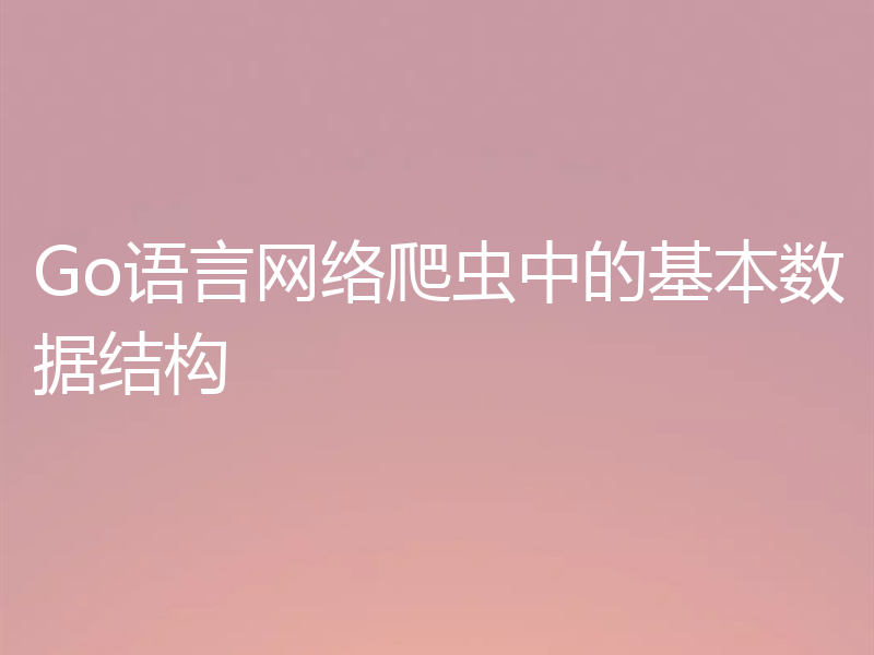Go语言网络爬虫中的基本数据结构