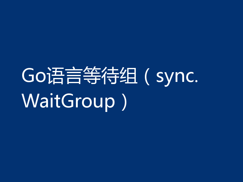 Go语言等待组(sync.WaitGroup)