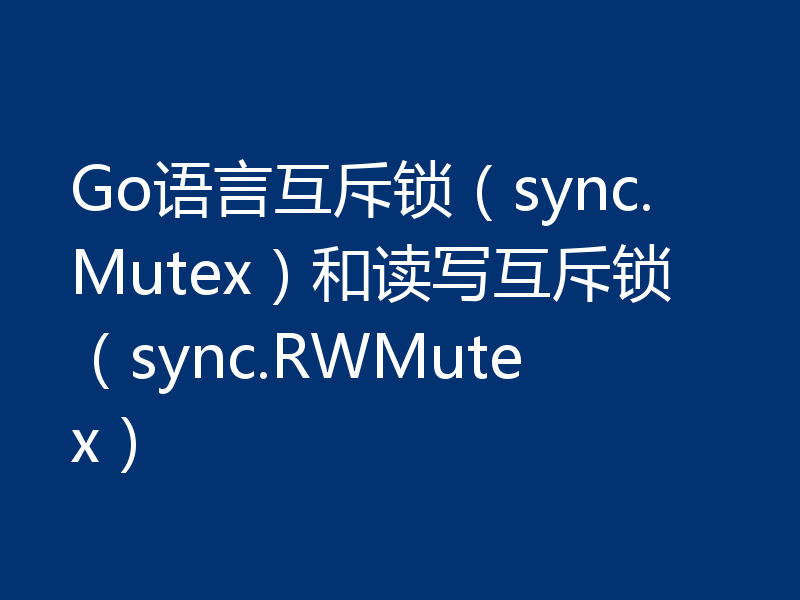 Go语言互斥锁(sync.Mutex)和读写互斥锁(sync.RWMutex)