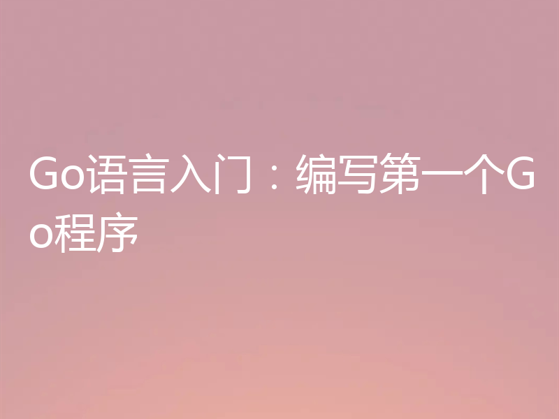 Go语言入门:编写第一个Go程序