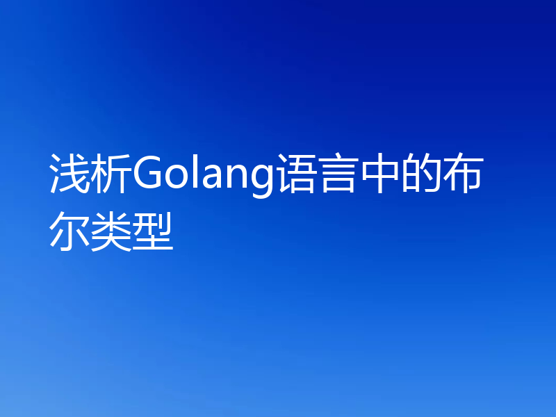 浅析Golang语言中的布尔类型