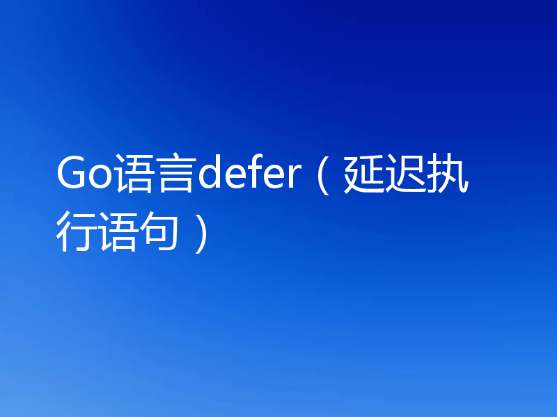 Go语言defer（延迟执行语句）