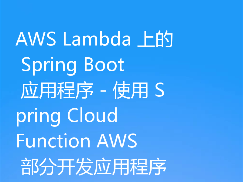 AWS Lambda 上的 Spring Boot 应用程序 - 使用 Spring Cloud Function AWS 部分开发应用程序