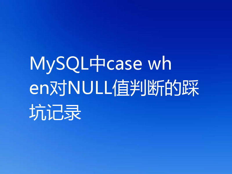 MySQL中case when对NULL值判断的踩坑记录