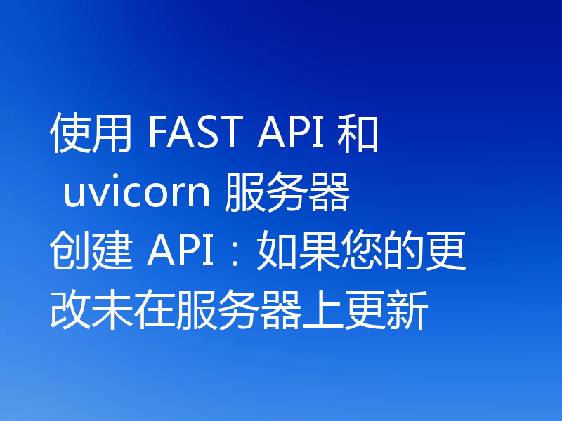 使用 FAST API 和 uvicorn 服务器创建 API:如果您的更改未在服务器上更新
