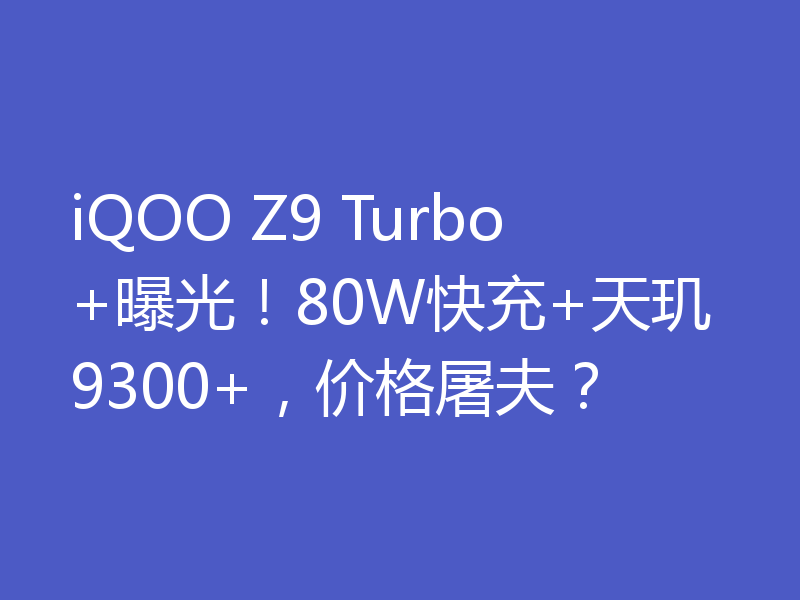 iQOO Z9 Turbo+曝光!80W快充+天玑9300+,价格屠夫?