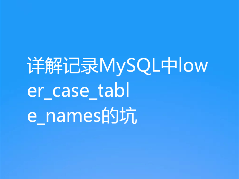 详解记录MySQL中lower_case_table_names的坑
