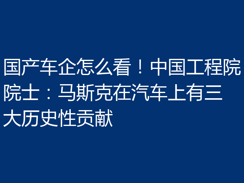 国产车企怎么看!中国工程院院士:马斯克在汽车上有三大历史性贡献