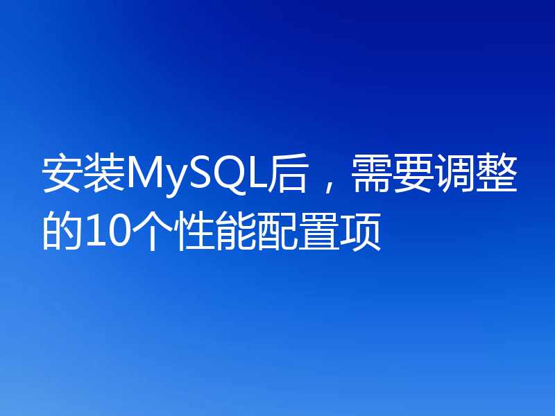 安装MySQL后,需要调整的10个性能配置项
