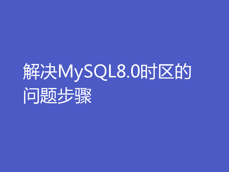 解决MySQL8.0时区的问题步骤