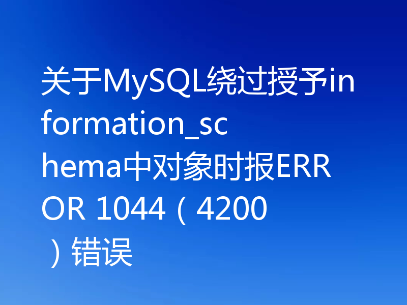 关于MySQL绕过授予information_schema中对象时报ERROR 1044(4200)错误