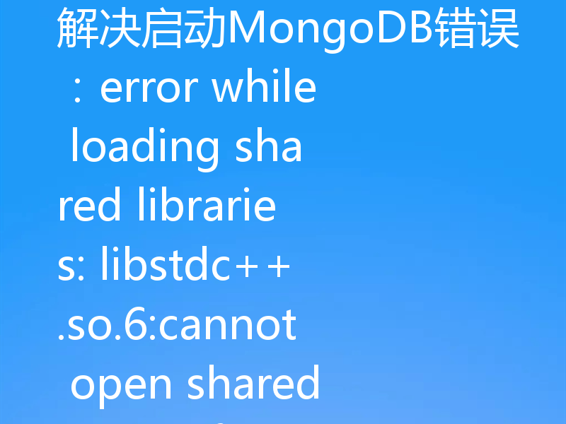 解决启动MongoDB错误:error while loading shared libraries: libstdc++.so.6:cannot open shared object file: