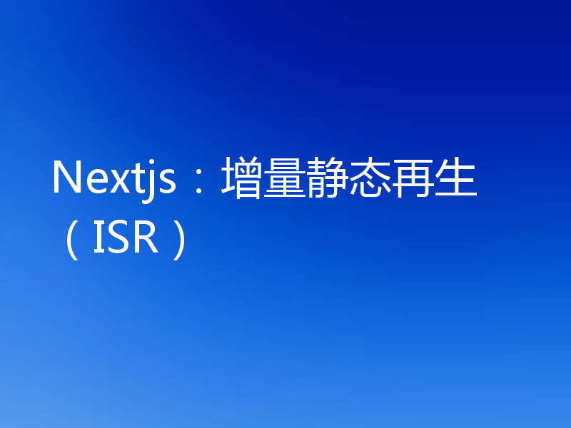 Nextjs:增量静态再生(ISR)