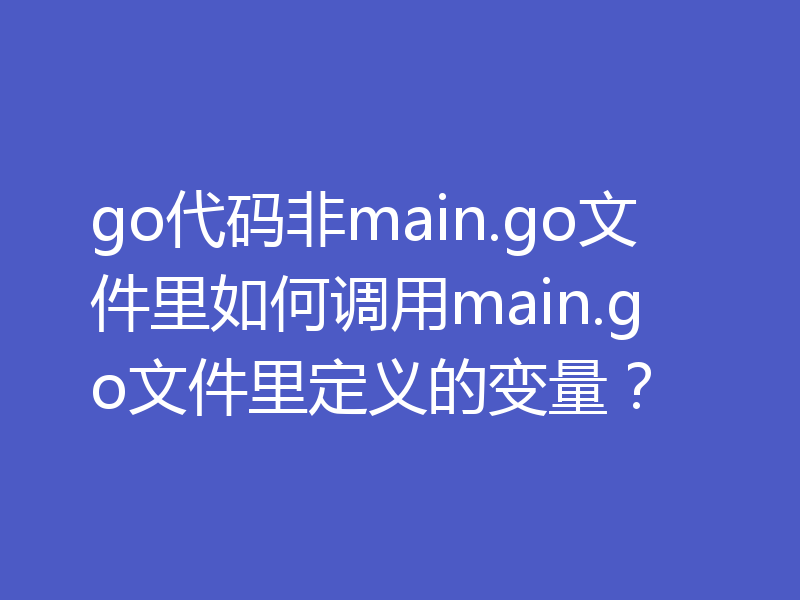 go代码非main.go文件里如何调用main.go文件里定义的变量？